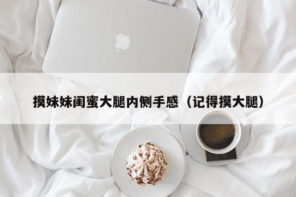 摸妹妹闺蜜大腿内侧手感(记得摸大腿)