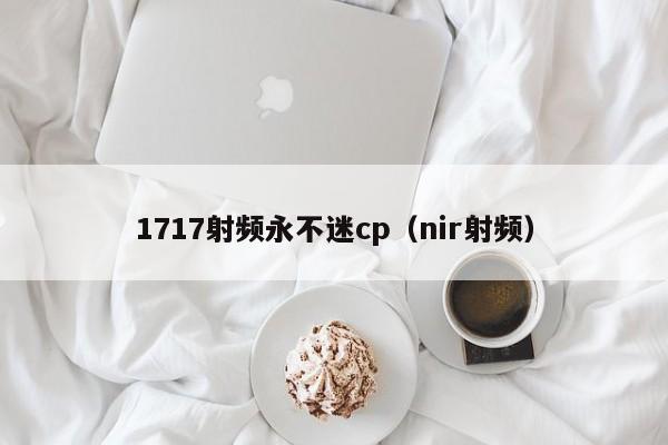1717射频永不迷cp(nir射频)
