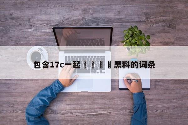 包含17c一起🌿黑料的词条