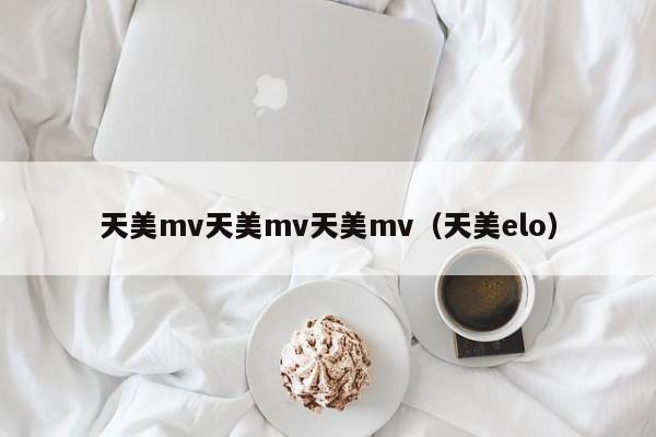 天美mv天美mv天美mv(天美elo)