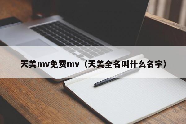 天美mv免费mv(天美全名叫什么名字)