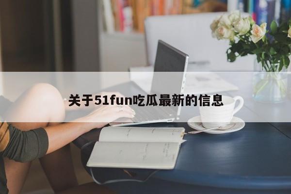 关于51fun吃瓜最新的信息
