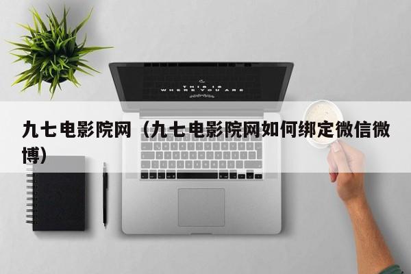 九七电影院网(九七电影院网如何绑定微信微博)